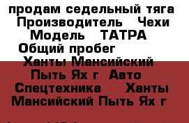 продам седельный тяга › Производитель ­ Чехи › Модель ­ ТАТРА › Общий пробег ­ 1 000 - Ханты-Мансийский, Пыть-Ях г. Авто » Спецтехника   . Ханты-Мансийский,Пыть-Ях г.